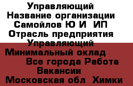 Управляющий › Название организации ­ Самойлов Ю.И, ИП › Отрасль предприятия ­ Управляющий › Минимальный оклад ­ 35 000 - Все города Работа » Вакансии   . Московская обл.,Химки г.